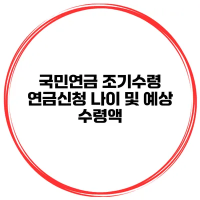국민연금 조기수령 연금신청 나이 및 예상 수령액
