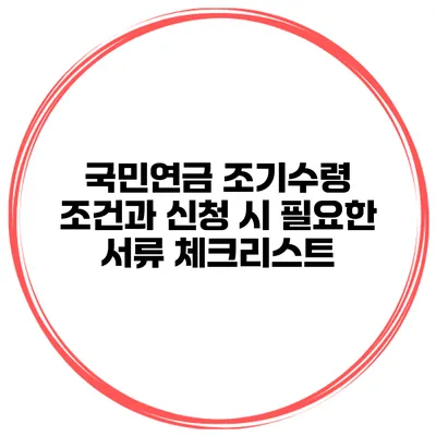 국민연금 조기수령 조건과 신청 시 필요한 서류 체크리스트