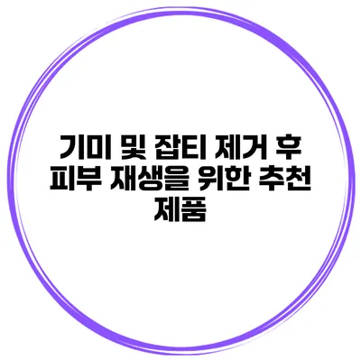 기미 및 잡티 제거 후 피부 재생을 위한 추천 제품