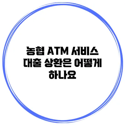 농협 ATM 서비스: 대출 상환은 어떻게 하나요?