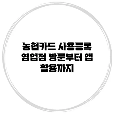 농협카드 사용등록: 영업점 방문부터 앱 활용까지