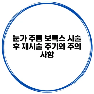 눈가 주름 보톡스 시술 후 재시술 주기와 주의 사항