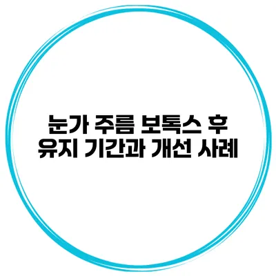 눈가 주름 보톡스 후 유지 기간과 개선 사례