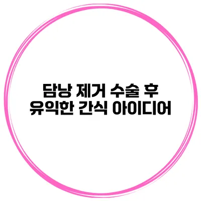 담낭 제거 수술 후 유익한 간식 아이디어