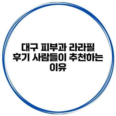 대구 피부과 라라필 후기 사람들이 추천하는 이유