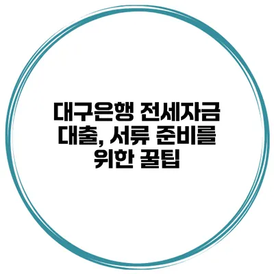 대구은행 전세자금 대출, 서류 준비를 위한 꿀팁