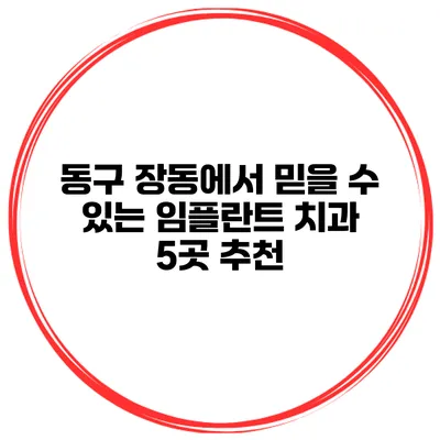 동구 장동에서 믿을 수 있는 임플란트 치과 5곳 추천