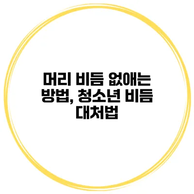 머리 비듬 없애는 방법, 청소년 비듬 대처법
