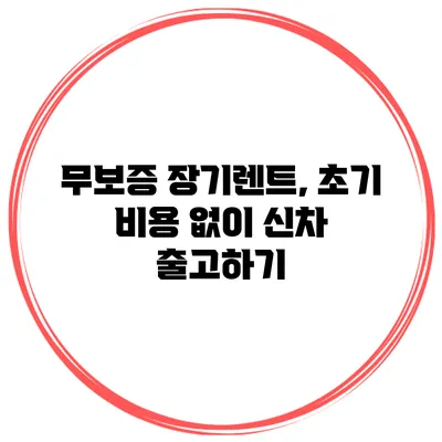 무보증 장기렌트, 초기 비용 없이 신차 출고하기