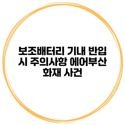 보조배터리 기내 반입 시 주의사항 에어부산 화재 사건
