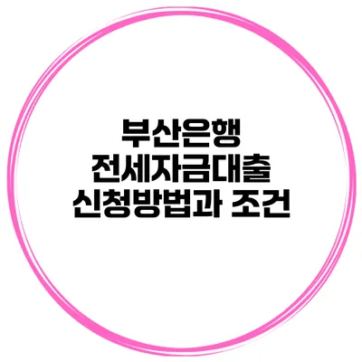 부산은행 전세자금대출 신청방법과 조건