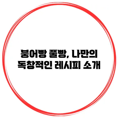 붕어빵 풀빵, 나만의 독창적인 레시피 소개