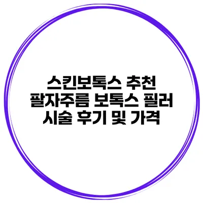 스킨보톡스 추천 팔자주름 보톡스 필러 시술 후기 및 가격