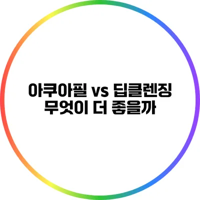 아쿠아필 vs 딥클렌징 무엇이 더 좋을까?