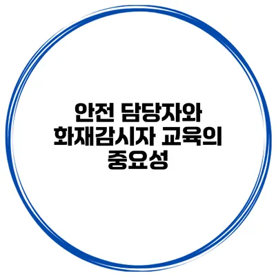 안전 담당자와 화재감시자 교육의 중요성