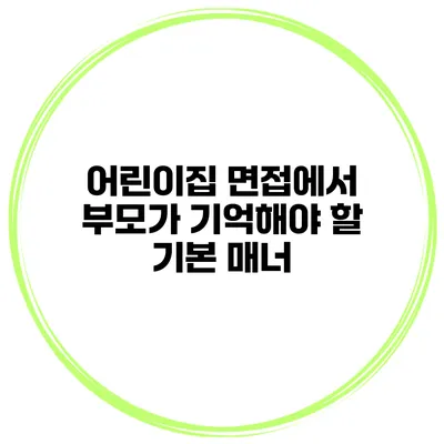 어린이집 면접에서 부모가 기억해야 할 기본 매너
