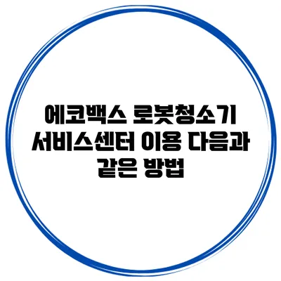에코백스 로봇청소기 서비스센터 이용 다음과 같은 방법