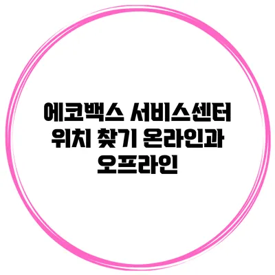 에코백스 서비스센터 위치 찾기: 온라인과 오프라인