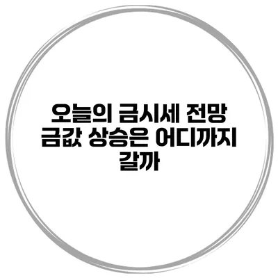 오늘의 금시세 전망 금값 상승은 어디까지 갈까?