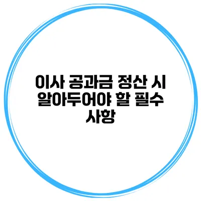이사 공과금 정산 시 알아두어야 할 필수 사항