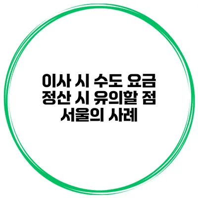 이사 시 수도 요금 정산 시 유의할 점 서울의 사례