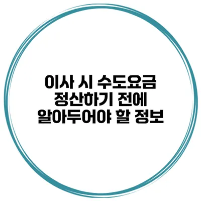 이사 시 수도요금 정산하기 전에 알아두어야 할 정보