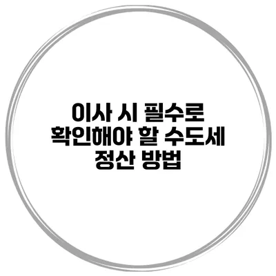 이사 시 필수로 확인해야 할 수도세 정산 방법