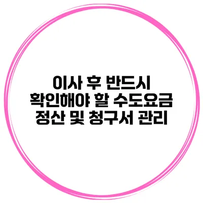 이사 후 반드시 확인해야 할 수도요금 정산 및 청구서 관리