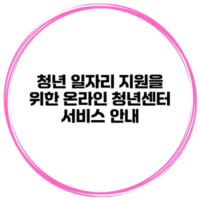 청년 일자리 지원을 위한 온라인 청년센터 서비스 안내