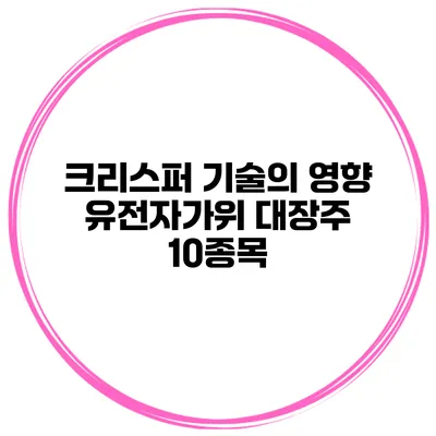 크리스퍼 기술의 영향 유전자가위 대장주 10종목
