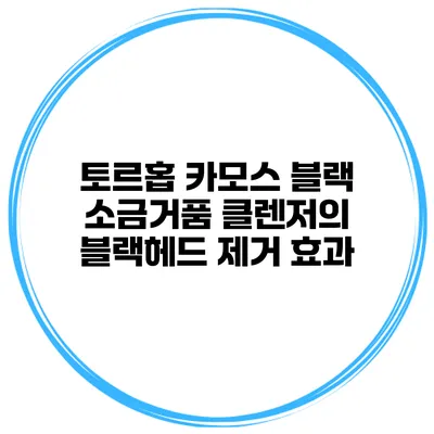 토르홉 카모스 블랙 소금거품 클렌저의 블랙헤드 제거 효과