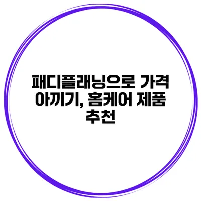 패디플래닝으로 가격 아끼기, 홈케어 제품 추천