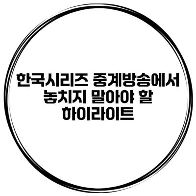 한국시리즈 중계방송에서 놓치지 말아야 할 하이라이트
