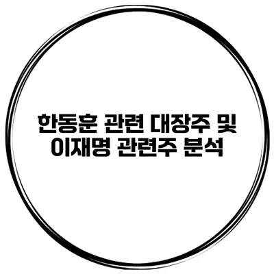 한동훈 관련 대장주 및 이재명 관련주 분석