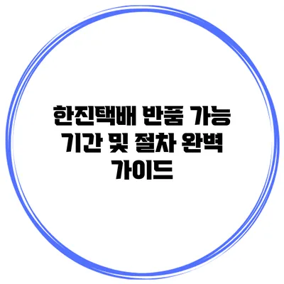 한진택배 반품 가능 기간 및 절차 완벽 가이드