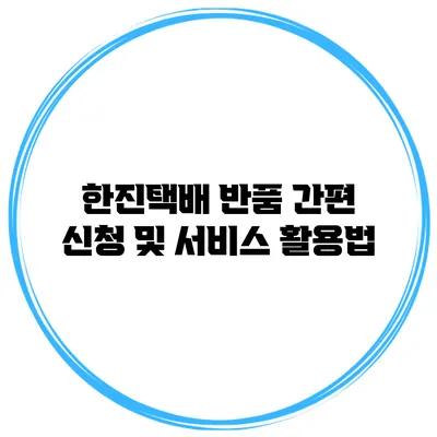 한진택배 반품 간편 신청 및 서비스 활용법