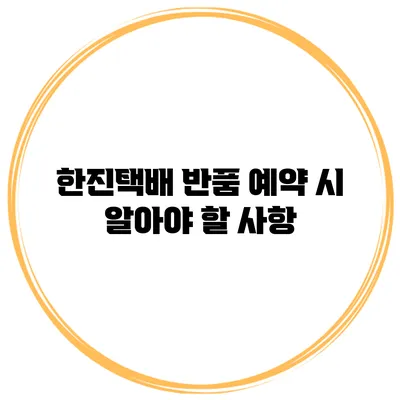 한진택배 반품 예약 시 알아야 할 사항