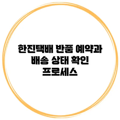 한진택배 반품 예약과 배송 상태 확인 프로세스