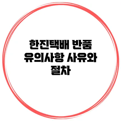 한진택배 반품 유의사항: 사유와 절차