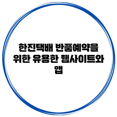한진택배 반품예약을 위한 유용한 웹사이트와 앱