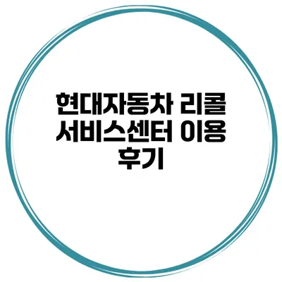 현대자동차 리콜 서비스센터 이용 후기