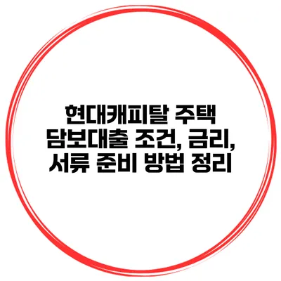 현대캐피탈 주택 담보대출 조건, 금리, 서류 준비 방법 정리