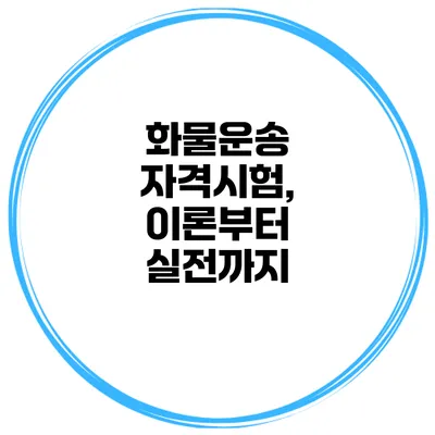 화물운송 자격시험, 이론부터 실전까지