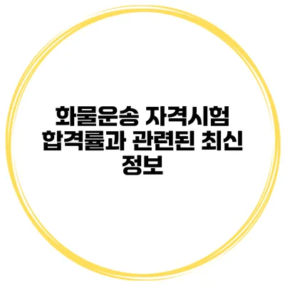 화물운송 자격시험 합격률과 관련된 최신 정보