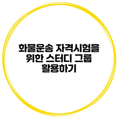 화물운송 자격시험을 위한 스터디 그룹 활용하기