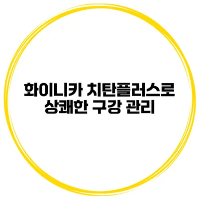 화이니카 치탄플러스로 상쾌한 구강 관리