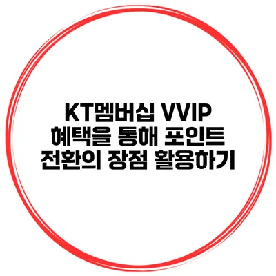 KT멤버십 VVIP 혜택을 통해 포인트 전환의 장점 활용하기