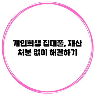개인회생 집대출, 재산 처분 없이 해결하기