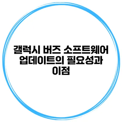 갤럭시 버즈 소프트웨어 업데이트의 필요성과 이점
