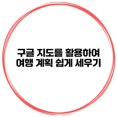 구글 지도를 활용하여 여행 계획 쉽게 세우기
